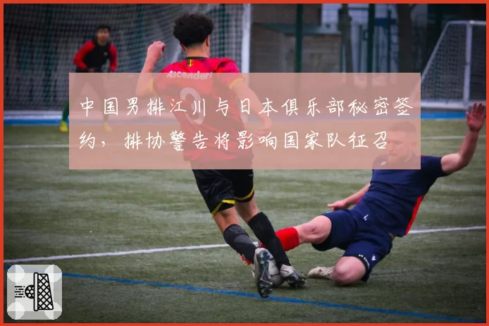 中国男排江川与日本俱乐部秘密签约，排协警告将影响国家队征召