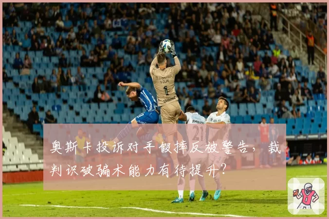奥斯卡投诉对手假摔反被警告，裁判识破骗术能力有待提升？