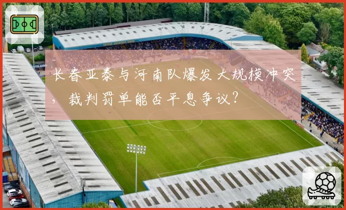 长春亚泰与河南队爆发大规模冲突，裁判罚单能否平息争议？