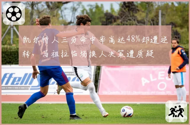 凯尔特人三分命中率高达48%却遭逆转，马祖拉临场换人决策遭质疑