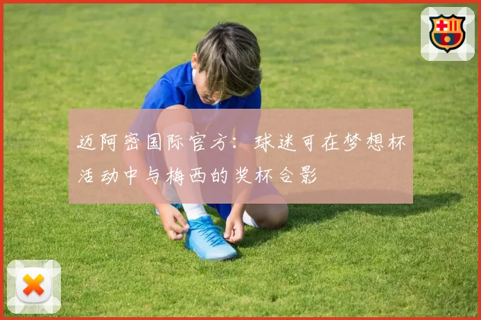 迈阿密国际官方：球迷可在梦想杯活动中与梅西的奖杯合影