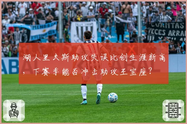 湖人里夫斯助攻失误比创生涯新高，下赛季能否冲击助攻王宝座？