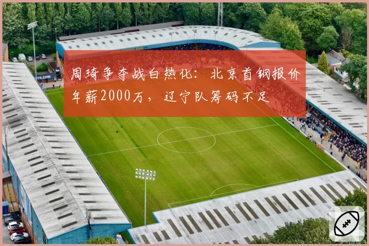 周琦争夺战白热化:北京首钢报价年薪2000万,辽宁队筹码不足