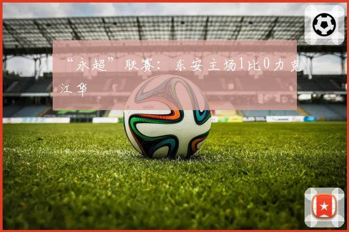 “永超”联赛:东安主场1比0力克江华